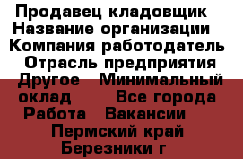 Продавец-кладовщик › Название организации ­ Компания-работодатель › Отрасль предприятия ­ Другое › Минимальный оклад ­ 1 - Все города Работа » Вакансии   . Пермский край,Березники г.